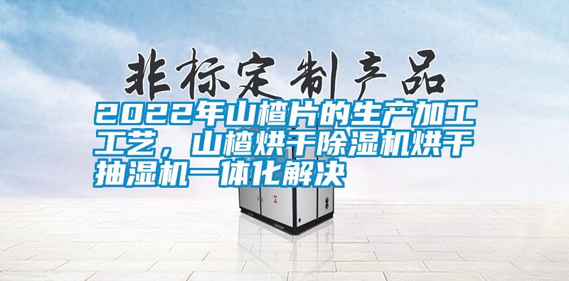 2022年山楂片的生產加工工藝，山楂烘干除濕機烘干抽濕機一體化解決