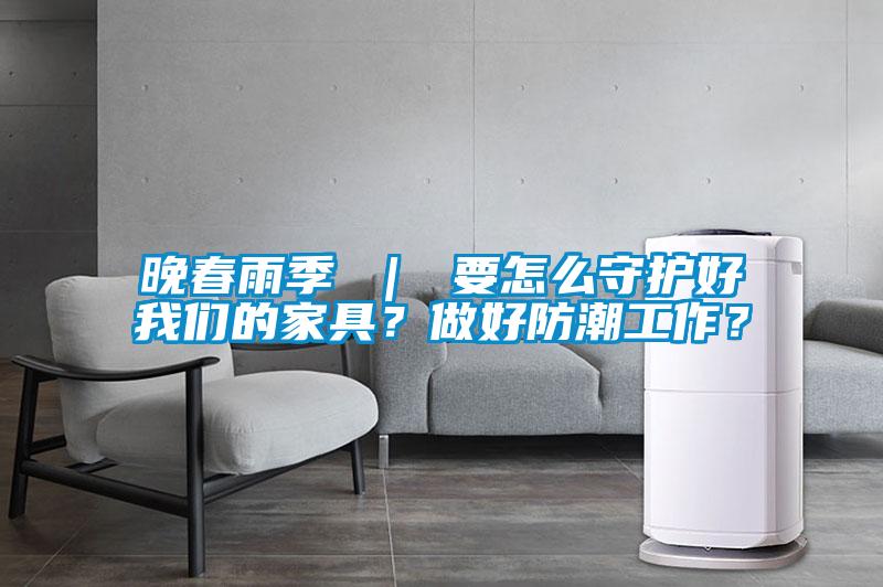 晚春雨季 ｜ 要怎么守護好我們的家具？做好防潮工作？
