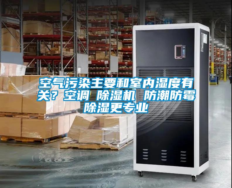 空氣污染主要和室內(nèi)濕度有關(guān)？空調(diào)≠除濕機 防潮防霉除濕更專業(yè)