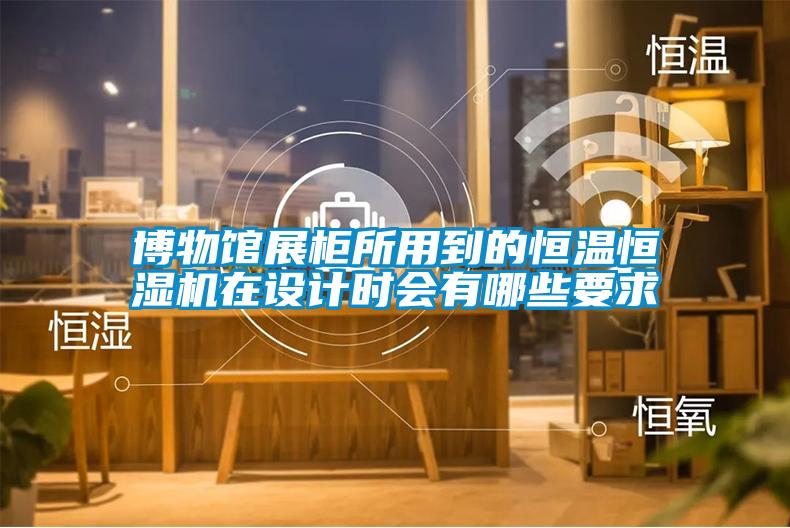 博物館展柜所用到的恒溫恒濕機(jī)在設(shè)計時會有哪些要求