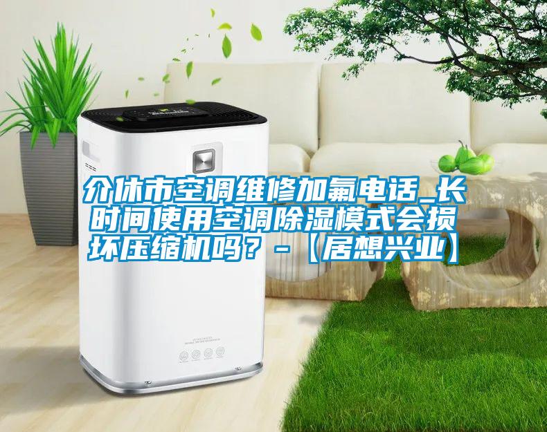 介休市空調(diào)維修加氟電話_長時間使用空調(diào)除濕模式會損壞壓縮機嗎？-【居想興業(yè)】