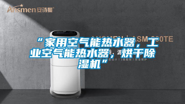 “家用空氣能熱水器，工業空氣能熱水器，烘干除濕機”