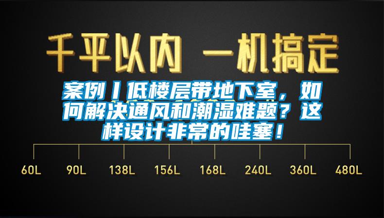 案例丨低樓層帶地下室，如何解決通風(fēng)和潮濕難題？這樣設(shè)計(jì)非常的哇塞！