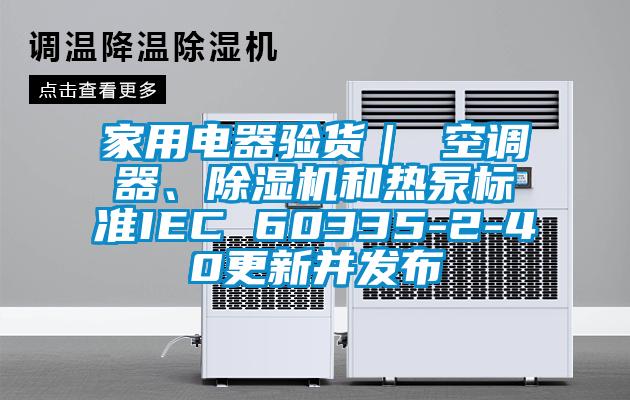 家用電器驗貨｜ 空調(diào)器、除濕機和熱泵標準IEC 60335-2-40更新并發(fā)布