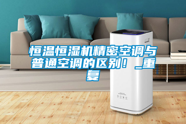 恒溫恒濕機(jī)精密空調(diào)與普通空調(diào)的區(qū)別！_重復(fù)