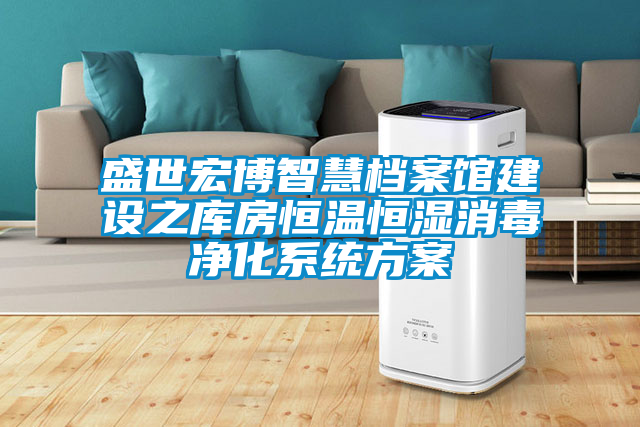 盛世宏博智慧檔案館建設(shè)之庫(kù)房恒溫恒濕消毒凈化系統(tǒng)方案