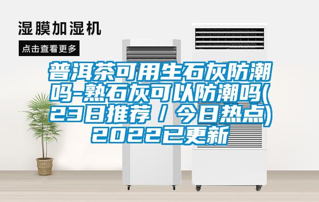 普洱茶可用生石灰防潮嗎-熟石灰可以防潮嗎(23日推薦／今日熱點)2022已更新