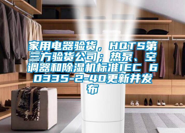 家用電器驗(yàn)貨，HQTS第三方驗(yàn)貨公司；熱泵、空調(diào)器和除濕機(jī)標(biāo)準(zhǔn)IEC 60335-2-40更新并發(fā)布