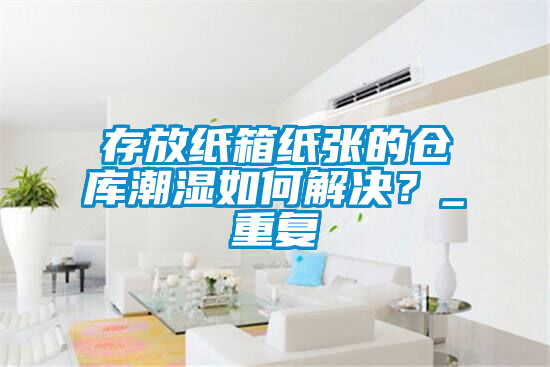 存放紙箱紙張的倉(cāng)庫(kù)潮濕如何解決？_重復(fù)