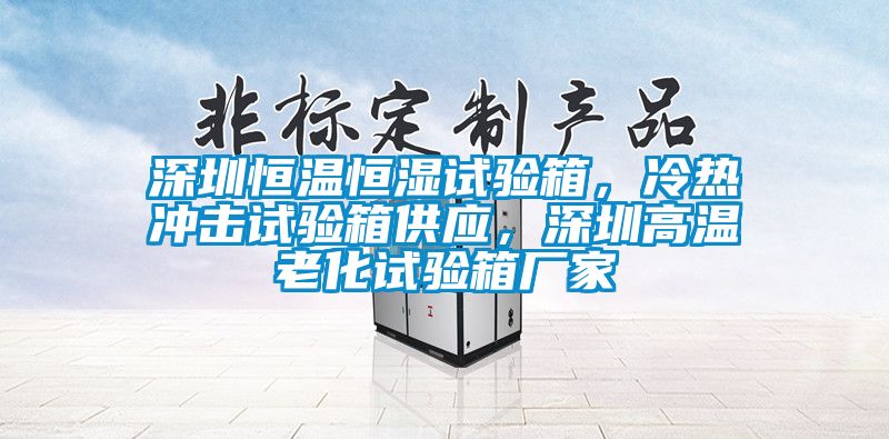 深圳恒溫恒濕試驗箱，冷熱沖擊試驗箱供應，深圳高溫老化試驗箱廠家