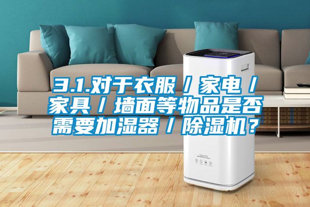 3.1.對于衣服／家電／家具／墻面等物品是否需要加濕器／除濕機？