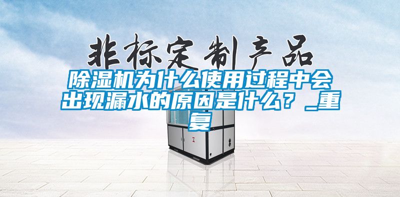 除濕機(jī)為什么使用過(guò)程中會(huì)出現(xiàn)漏水的原因是什么？_重復(fù)