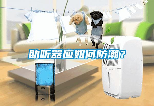 助聽器應(yīng)如何防潮？