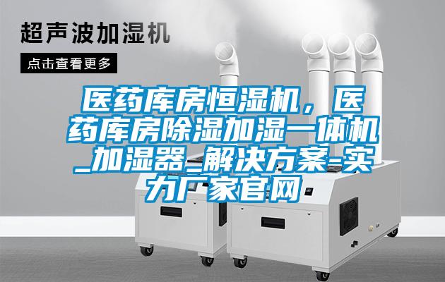醫藥庫房恒濕機，醫藥庫房除濕加濕一體機_加濕器_解決方案-實力廠家官網