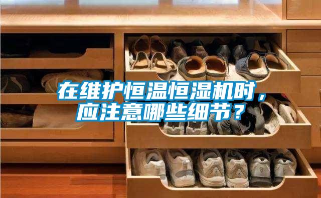 在維護恒溫恒濕機時，應(yīng)注意哪些細節(jié)？