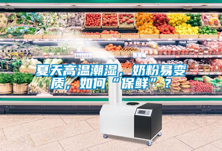 夏天高溫潮濕，奶粉易變質，如何“保鮮”？