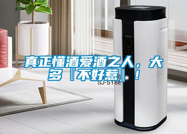 真正懂酒愛酒之人，大多『不好惹』！