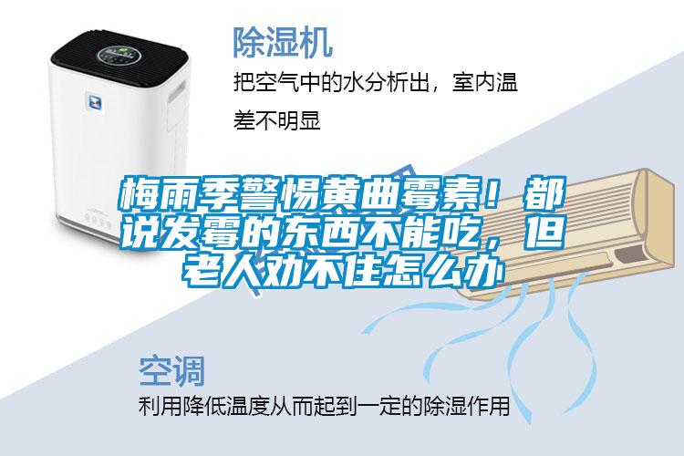 梅雨季警惕黃曲霉素！都說發(fā)霉的東西不能吃，但老人勸不住怎么辦