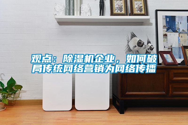 觀點(diǎn)：除濕機(jī)企業(yè)，如何破局傳統(tǒng)網(wǎng)絡(luò)營銷為網(wǎng)絡(luò)傳播