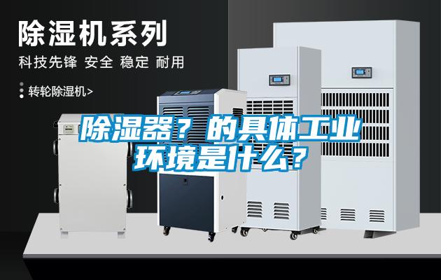 除濕器？的具體工業(yè)環(huán)境是什么？