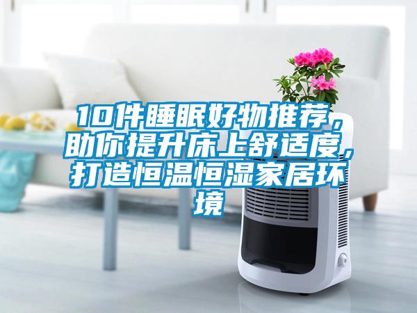 10件睡眠好物推薦，助你提升床上舒適度，打造恒溫恒濕家居環(huán)境
