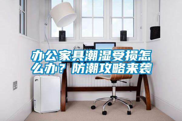 辦公家具潮濕受損怎么辦？防潮攻略來襲