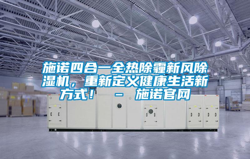 施諾四合一全熱除霾新風(fēng)除濕機(jī)，重新定義健康生活新方式！ – 施諾官網(wǎng)