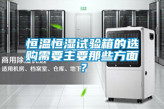 恒溫恒濕試驗(yàn)箱的選購需要主要那些方面？