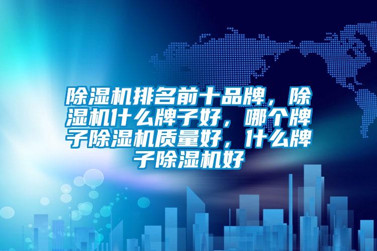 除濕機排名前十品牌，除濕機什么牌子好，哪個牌子除濕機質(zhì)量好，什么牌子除濕機好