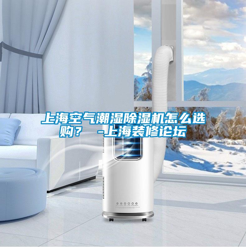 上海空氣潮濕除濕機(jī)怎么選購(gòu)？ -上海裝修論壇