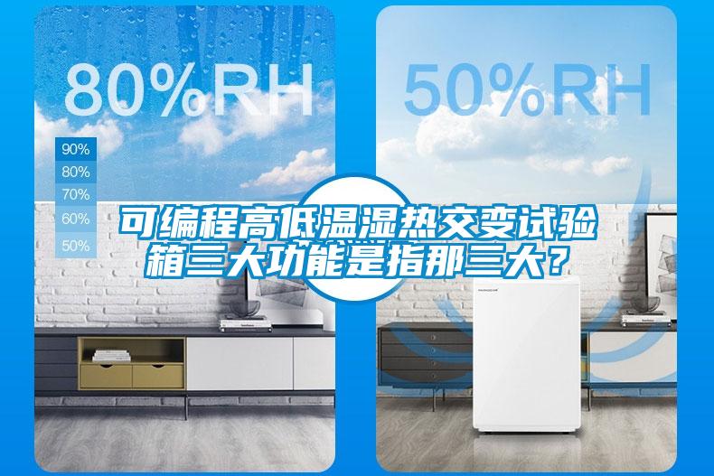 可編程高低溫濕熱交變?cè)囼?yàn)箱三大功能是指那三大？