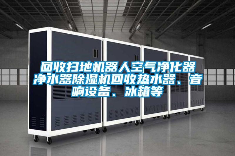 回收掃地機器人空氣凈化器凈水器除濕機回收熱水器、音響設備、冰箱等