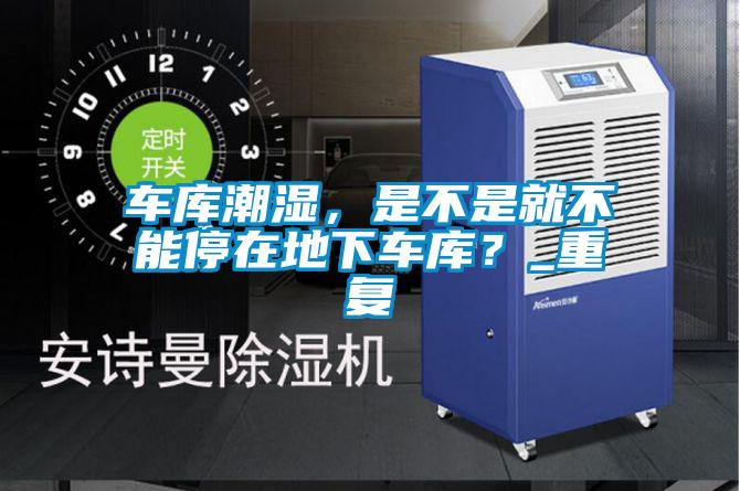 車庫潮濕，是不是就不能停在地下車庫？_重復(fù)