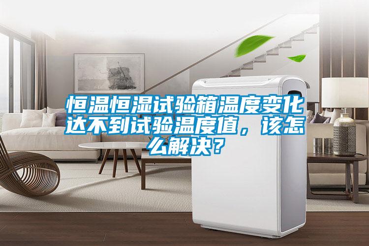 恒溫恒濕試驗箱溫度變化達不到試驗溫度值，該怎么解決？