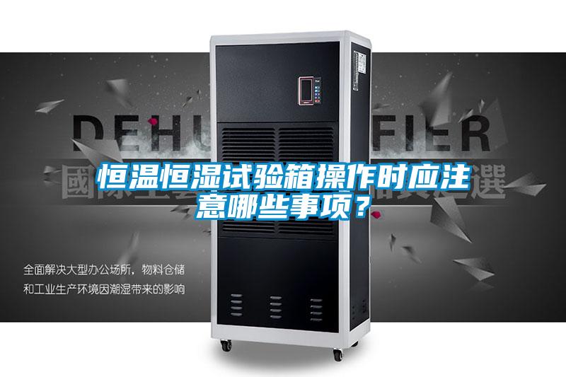 恒溫恒濕試驗箱操作時應(yīng)注意哪些事項？