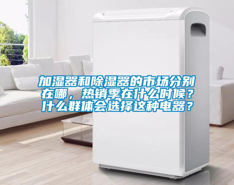 加濕器和除濕器的市場(chǎng)分別在哪，熱銷季在什么時(shí)候？什么群體會(huì)選擇這種電器？