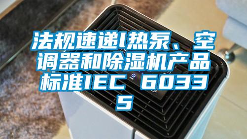 法規(guī)速遞l熱泵、空調(diào)器和除濕機產(chǎn)品標準IEC 60335