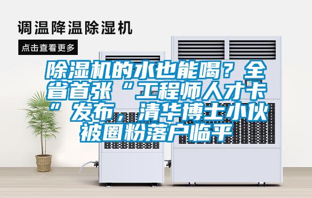 除濕機的水也能喝？全省首張“工程師人才卡”發(fā)布，清華博士小伙被圈粉落戶臨平