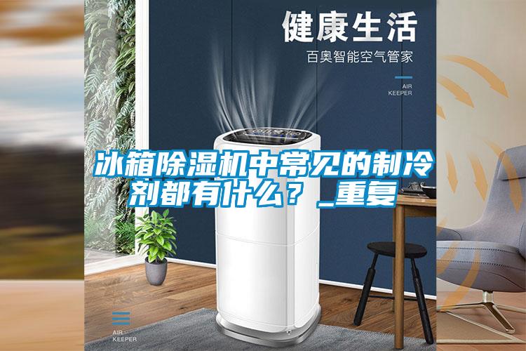 冰箱除濕機中常見的制冷劑都有什么？_重復