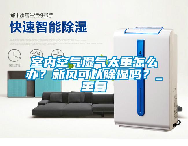 室內空氣濕氣太重怎么辦？新風可以除濕嗎？_重復