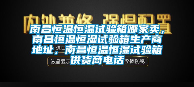 南昌恒溫恒濕試驗箱哪家賣，南昌恒溫恒濕試驗箱生產(chǎn)商地址，南昌恒溫恒濕試驗箱供貨商電話