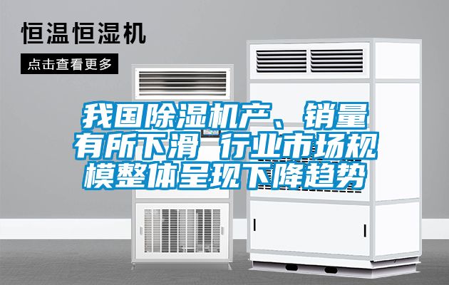 我國除濕機產、銷量有所下滑 行業市場規模整體呈現下降趨勢