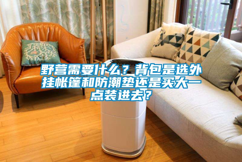 野營需要什么？背包是選外掛帳篷和防潮墊還是買大一點(diǎn)裝進(jìn)去？