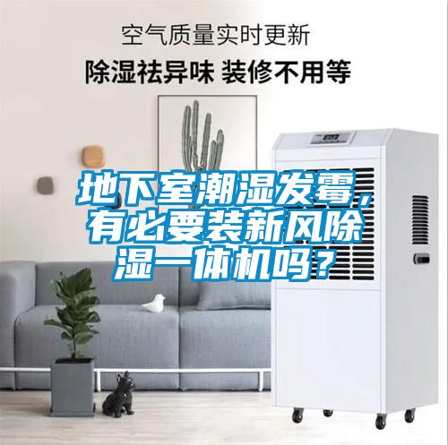 地下室潮濕發(fā)霉，有必要裝新風除濕一體機嗎？